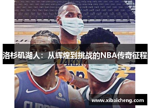 洛杉矶湖人:从辉煌到挑战的NBA传奇征程 洛杉矶湖人:从辉煌到挑战的NBA传奇征程