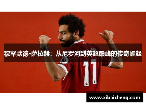 穆罕默德·萨拉赫:从尼罗河到英超巅峰的传奇崛起 穆罕默德·萨拉赫:从尼罗河到英超巅峰的传奇崛起