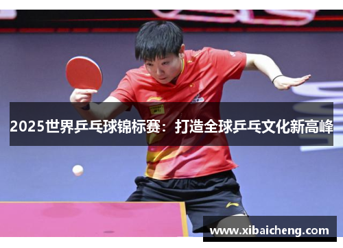2025世界乒乓球锦标赛:打造全球乒乓文化新高峰 2025世界乒乓球锦标赛:打造全球乒乓文化新高峰