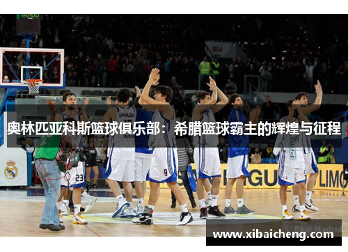 奥林匹亚科斯篮球俱乐部:希腊篮球霸主的辉煌与征程 奥林匹亚科斯篮球俱乐部:希腊篮球霸主的辉煌与征程