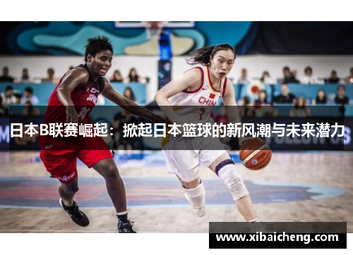 日本B联赛崛起:掀起日本篮球的新风潮与未来潜力 日本B联赛崛起:掀起日本篮球的新风潮与未来潜力