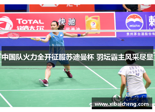 中国队火力全开征服苏迪曼杯 羽坛霸主风采尽显 中国队火力全开征服苏迪曼杯 羽坛霸主风采尽显