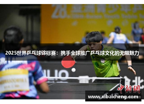 2025世界乒乓球锦标赛:携手全球推广乒乓球文化的无限魅力 2025世界乒乓球锦标赛:携手全球推广乒乓球文化的无限魅力