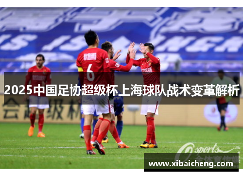 2025中国足协超级杯上海球队战术变革解析 2025中国足协超级杯上海球队战术变革解析