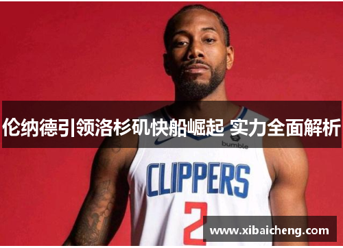 伦纳德引领洛杉矶快船崛起 实力全面解析