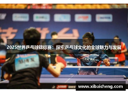 2025世界乒乓球锦标赛：探索乒乓球文化的全球魅力与发展