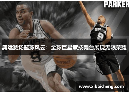 奥运赛场篮球风云:全球巨星竞技舞台展现无限荣耀 奥运赛场篮球风云:全球巨星竞技舞台展现无限荣耀