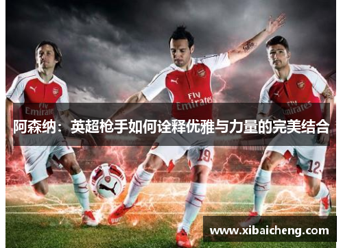 阿森纳：英超枪手如何诠释优雅与力量的完美结合