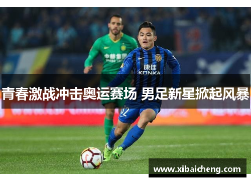 青春激战冲击奥运赛场 男足新星掀起风暴 青春激战冲击奥运赛场 男足新星掀起风暴