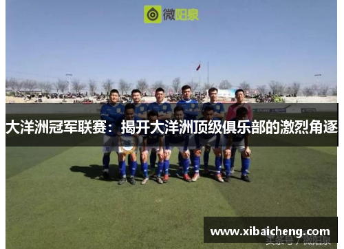 大洋洲冠军联赛:揭开大洋洲顶级俱乐部的激烈角逐 大洋洲冠军联赛:揭开大洋洲顶级俱乐部的激烈角逐