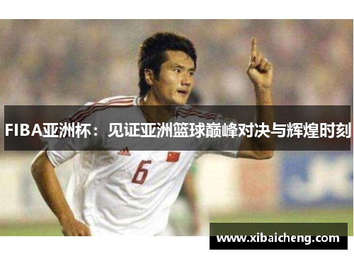 FIBA亚洲杯：见证亚洲篮球巅峰对决与辉煌时刻