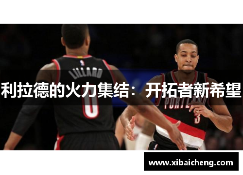 利拉德的火力集结:开拓者新希望 利拉德的火力集结:开拓者新希望