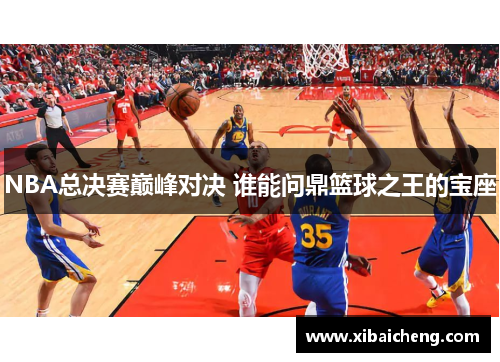 NBA总决赛巅峰对决 谁能问鼎篮球之王的宝座 NBA总决赛巅峰对决 谁能问鼎篮球之王的宝座