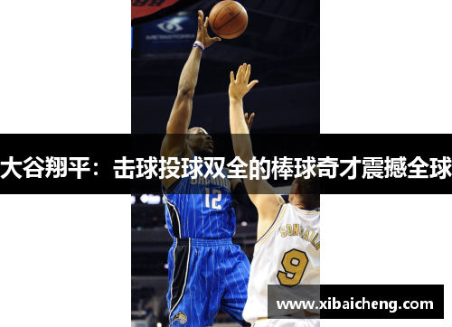 大谷翔平:击球投球双全的棒球奇才震撼全球 大谷翔平:击球投球双全的棒球奇才震撼全球