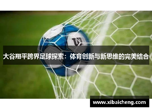 大谷翔平跨界足球探索：体育创新与新思维的完美结合