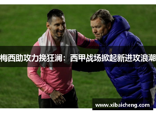 梅西助攻力挽狂澜:西甲战场掀起新进攻浪潮 梅西助攻力挽狂澜:西甲战场掀起新进攻浪潮