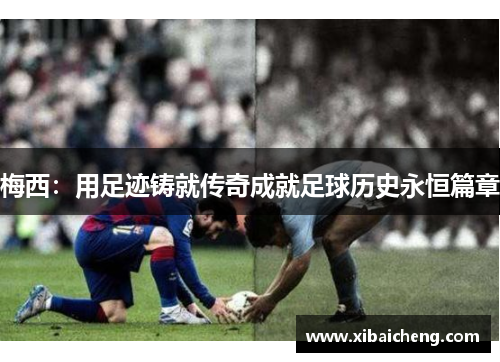 梅西：用足迹铸就传奇成就足球历史永恒篇章