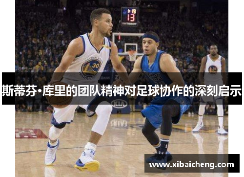 斯蒂芬·库里的团队精神对足球协作的深刻启示 斯蒂芬·库里的团队精神对足球协作的深刻启示