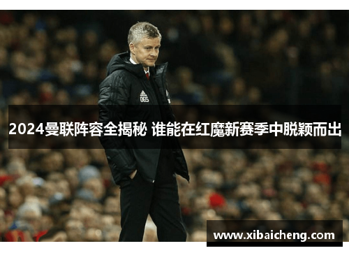 2024曼联阵容全揭秘 谁能在红魔新赛季中脱颖而出