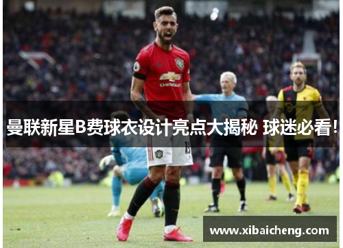 曼联新星B费球衣设计亮点大揭秘 球迷必看！