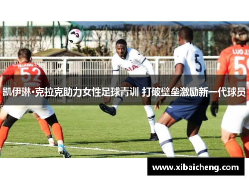 凯伊琳·克拉克助力女性足球青训 打破壁垒激励新一代球员