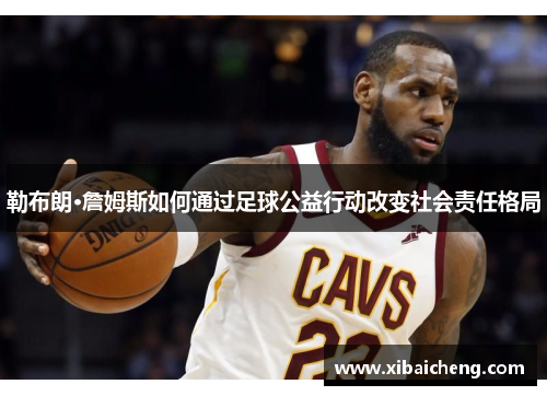 勒布朗·詹姆斯如何通过足球公益行动改变社会责任格局