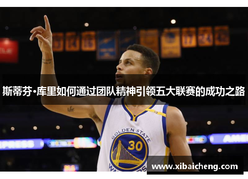 斯蒂芬·库里如何通过团队精神引领五大联赛的成功之路 斯蒂芬·库里如何通过团队精神引领五大联赛的成功之路