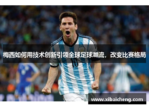 梅西如何用技术创新引领全球足球潮流，改变比赛格局